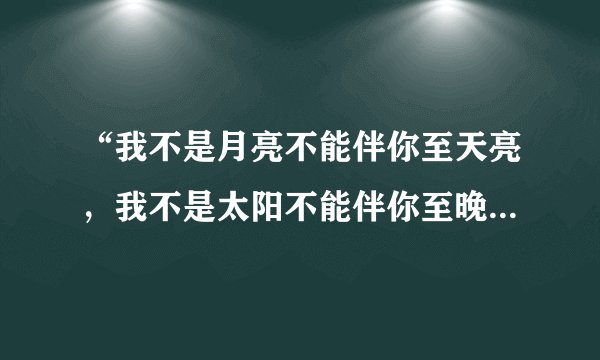 “我不是月亮不能伴你至天亮，我不是太阳不能伴你至晚风凉”是什么歌的歌词？