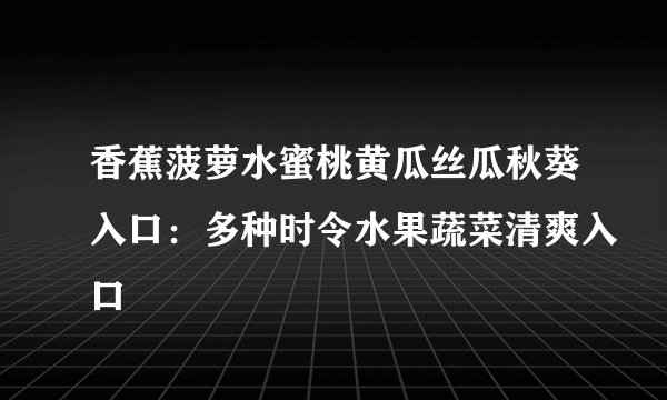 香蕉菠萝水蜜桃黄瓜丝瓜秋葵入口：多种时令水果蔬菜清爽入口