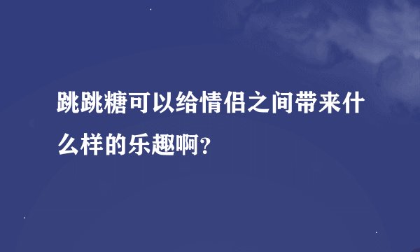 跳跳糖可以给情侣之间带来什么样的乐趣啊？