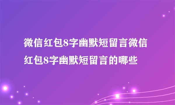 微信红包8字幽默短留言微信红包8字幽默短留言的哪些