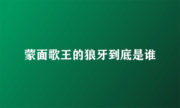 蒙面歌王的狼牙到底是谁