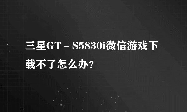 三星GT-S5830i微信游戏下载不了怎么办?