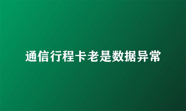 通信行程卡老是数据异常