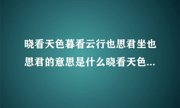 晓看天色暮看云行也思君坐也思君的意思是什么晓看天色暮看云行也思君坐也思君全文