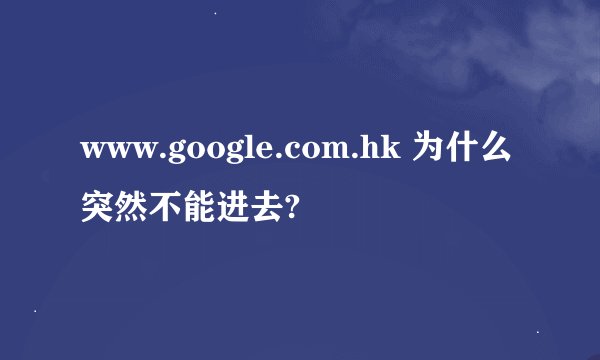 www.google.com.hk 为什么突然不能进去?