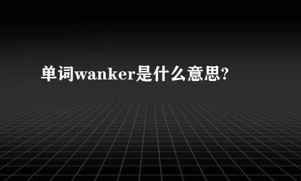 单词wanker是什么意思?