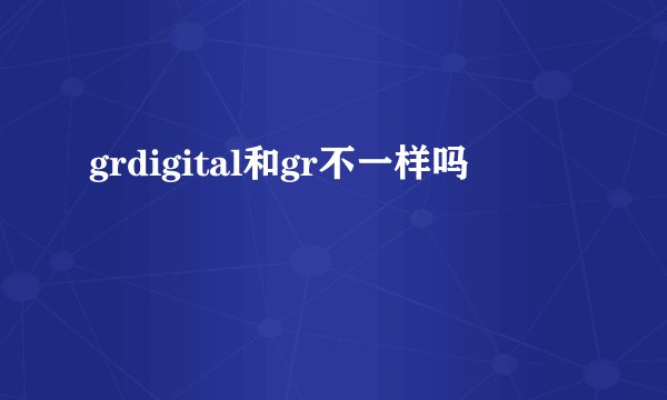 grdigital和gr不一样吗