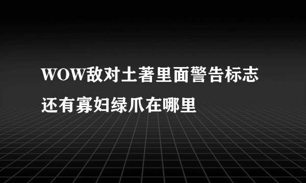 WOW敌对土著里面警告标志还有寡妇绿爪在哪里
