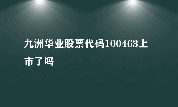 九洲华业股票代码100463上市了吗