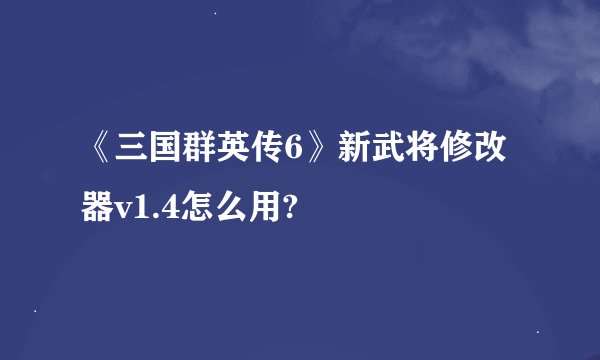 《三国群英传6》新武将修改器v1.4怎么用?