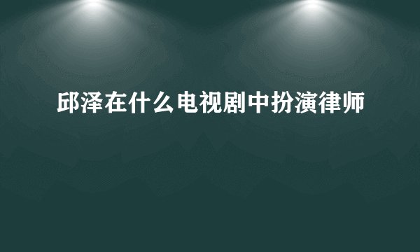 邱泽在什么电视剧中扮演律师