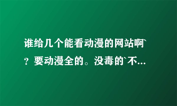 谁给几个能看动漫的网站啊`？要动漫全的。没毒的`不用下载的~谢谢了~