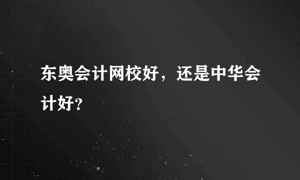东奥会计网校好，还是中华会计好？