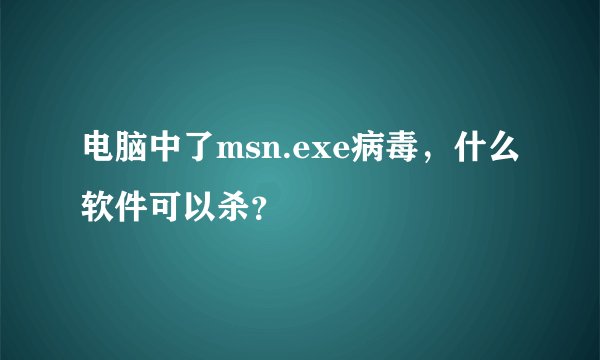电脑中了msn.exe病毒，什么软件可以杀？