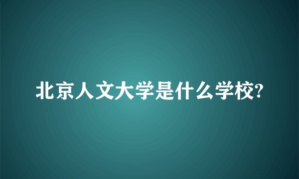 北京人文大学是什么学校?