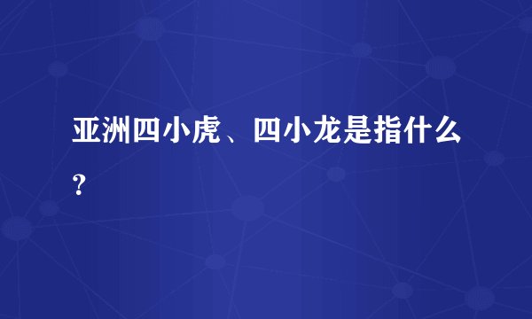 亚洲四小虎、四小龙是指什么？