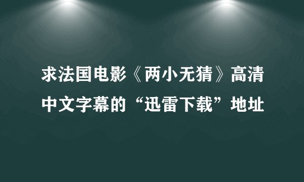 求法国电影《两小无猜》高清中文字幕的“迅雷下载”地址