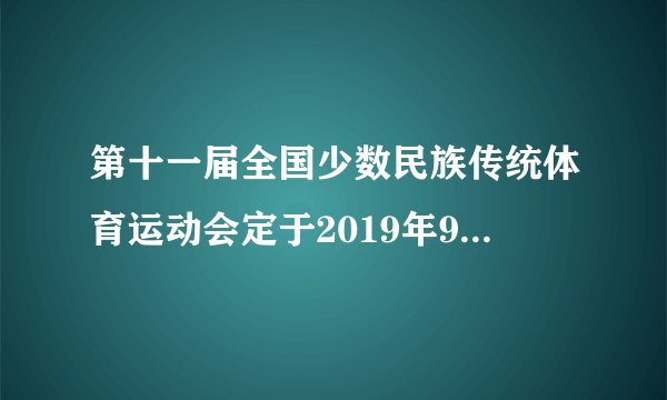 第十一届全国少数民族传统体育运动会定于2019年9月8日至16日在（）举行，本届运动会主题是（）。