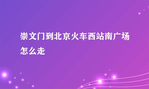崇文门到北京火车西站南广场怎么走