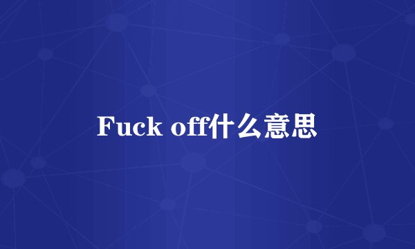 Fuck off什么意思