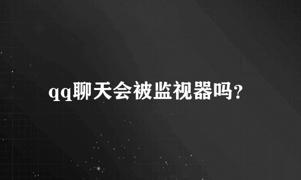 qq聊天会被监视器吗？