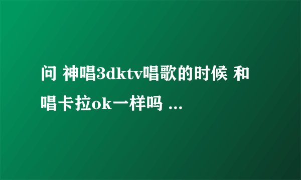 问 神唱3dktv唱歌的时候 和唱卡拉ok一样吗 麦克有扩音吗