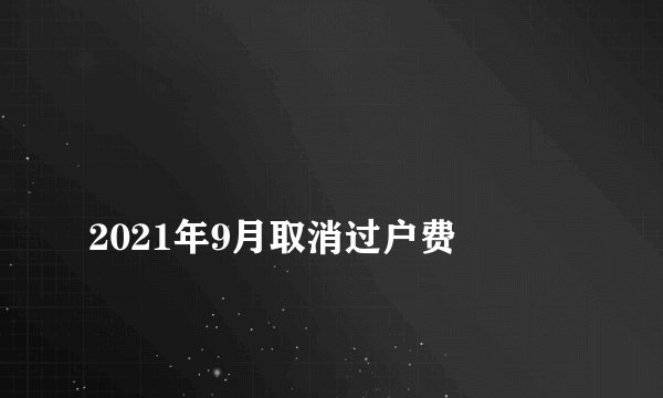 
2021年9月取消过户费

