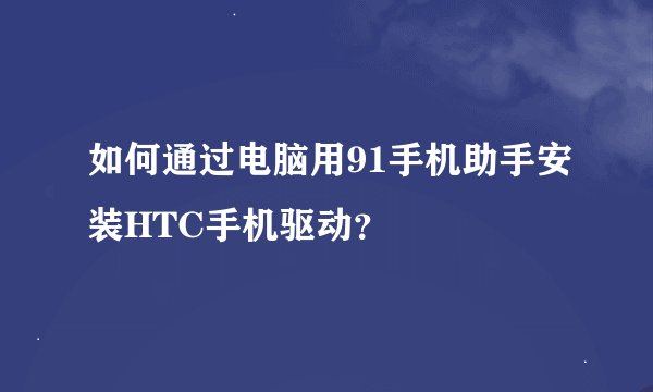 如何通过电脑用91手机助手安装HTC手机驱动？