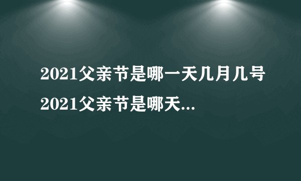 2021父亲节是哪一天几月几号2021父亲节是哪天几月几号