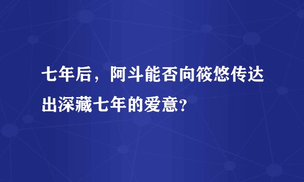 七年后，阿斗能否向筱悠传达出深藏七年的爱意？