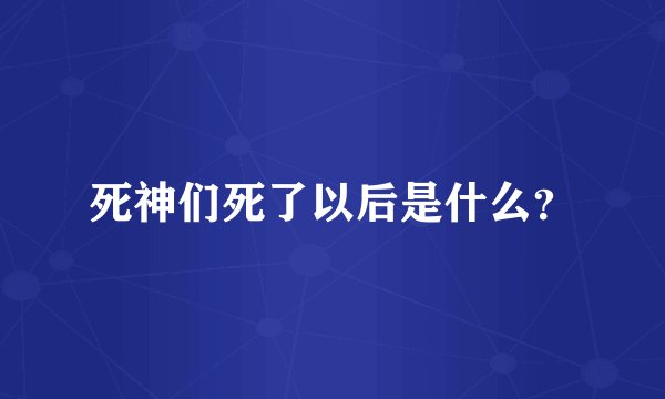 死神们死了以后是什么？