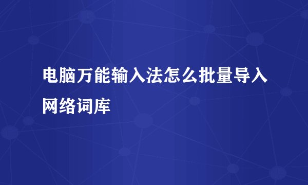 电脑万能输入法怎么批量导入网络词库