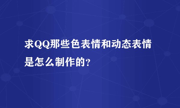 求QQ那些色表情和动态表情是怎么制作的?