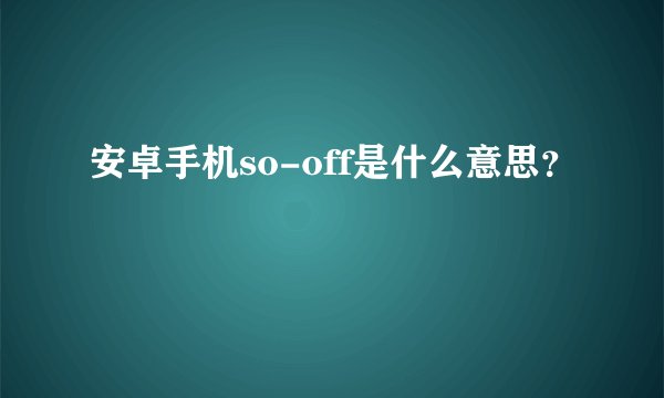 安卓手机so-off是什么意思？