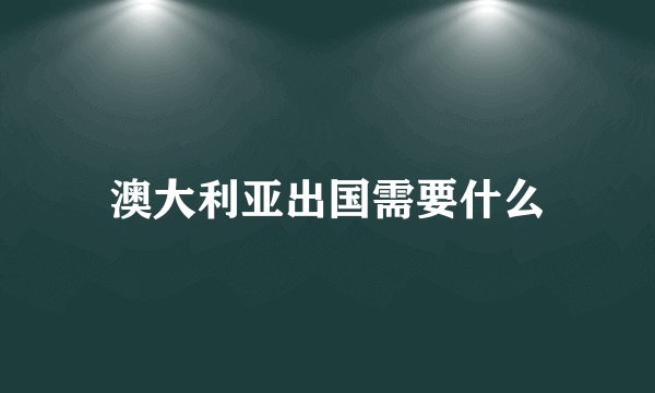 澳大利亚出国需要什么