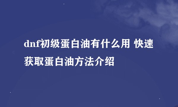 dnf初级蛋白油有什么用 快速获取蛋白油方法介绍