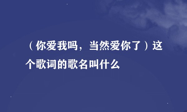 （你爱我吗，当然爱你了）这个歌词的歌名叫什么