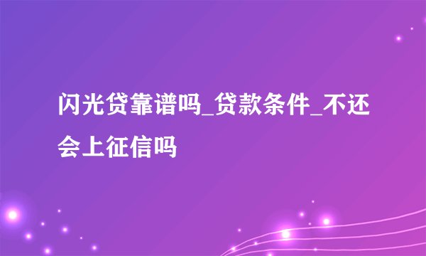 闪光贷靠谱吗_贷款条件_不还会上征信吗
