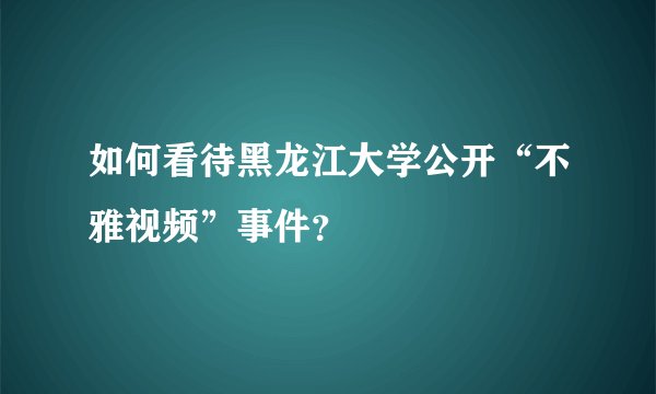 如何看待黑龙江大学公开“不雅视频”事件？