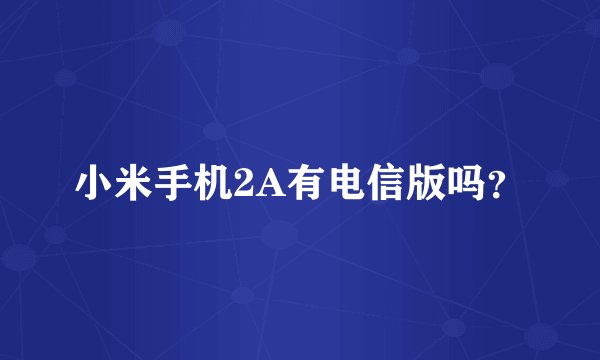 小米手机2A有电信版吗？
