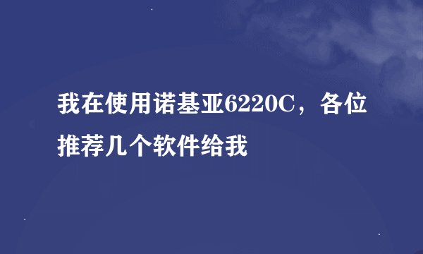 我在使用诺基亚6220C，各位推荐几个软件给我