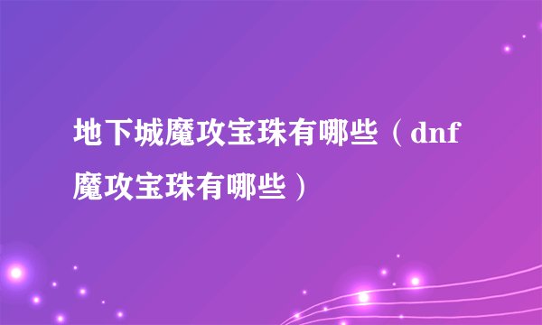 地下城魔攻宝珠有哪些（dnf魔攻宝珠有哪些）