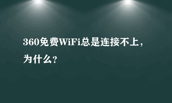 360免费WiFi总是连接不上，为什么？