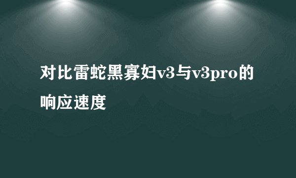对比雷蛇黑寡妇v3与v3pro的响应速度