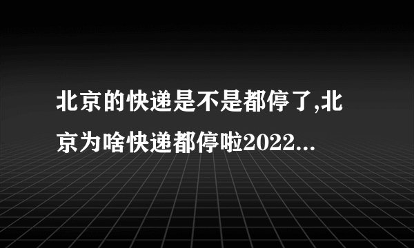 北京的快递是不是都停了,北京为啥快递都停啦2022年12月