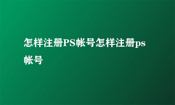 怎样注册PS帐号怎样注册ps帐号