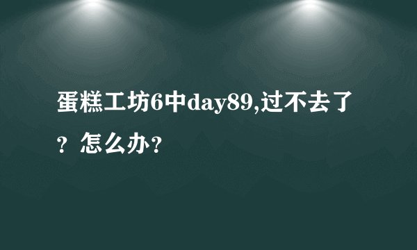 蛋糕工坊6中day89,过不去了？怎么办？