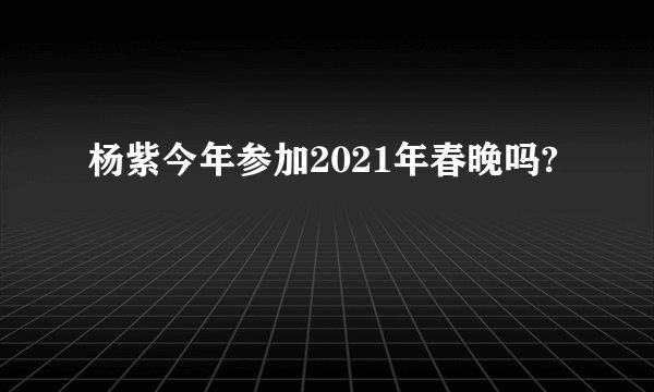 杨紫今年参加2021年春晚吗?