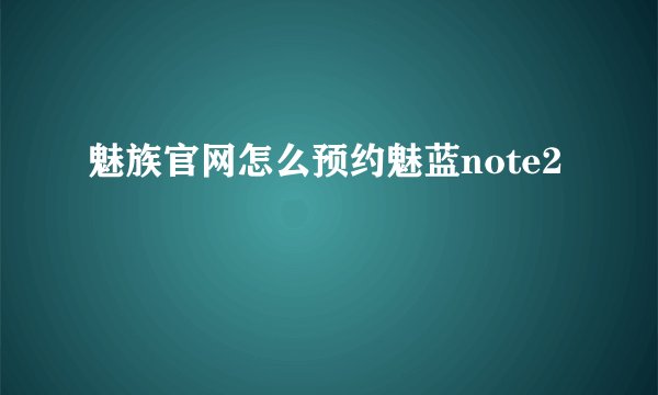 魅族官网怎么预约魅蓝note2