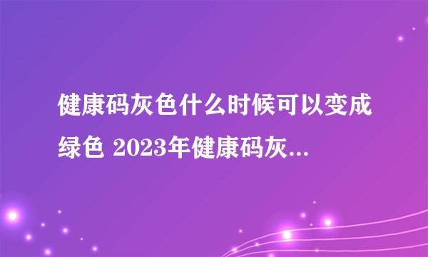 健康码灰色什么时候可以变成绿色 2023年健康码灰色是什么意思